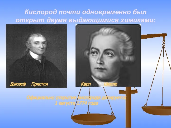 Кислород почти одновременно был открыт двумя выдающимися химиками: Джозеф Пристли Карл