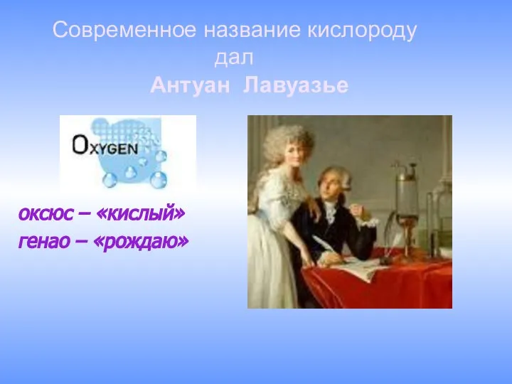 оксюс – «кислый» генао – «рождаю» Современное название кислороду дал Антуан Лавуазье