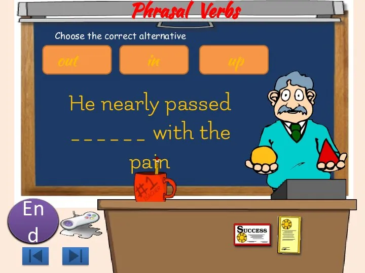 Phrasal Verbs He nearly passed ______ with the pain 10 9