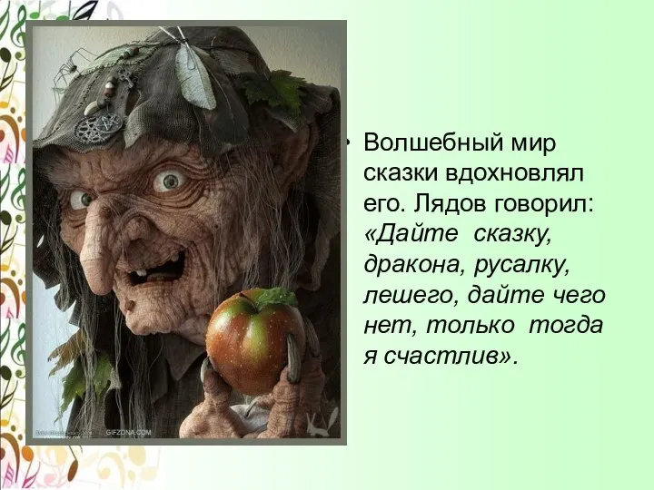 Волшебный мир сказки вдохновлял его. Лядов говорил: «Дайте сказку, дракона, русалку,