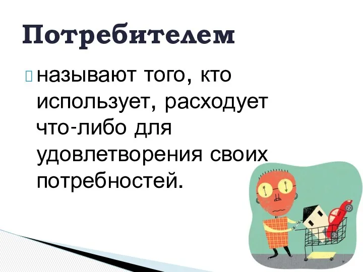 называют того, кто использует, расходует что-либо для удовлетворения своих потребностей. Потребителем