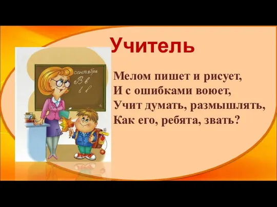 Учитель Мелом пишет и рисует, И с ошибками воюет, Учит думать, размышлять, Как его, ребята, звать?