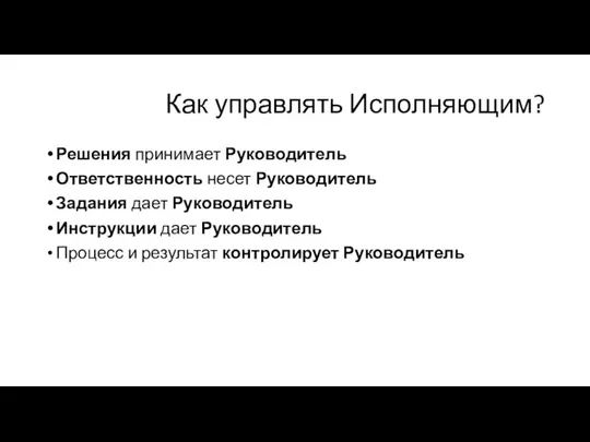 Как управлять Исполняющим? Решения принимает Руководитель Ответственность несет Руководитель Задания дает