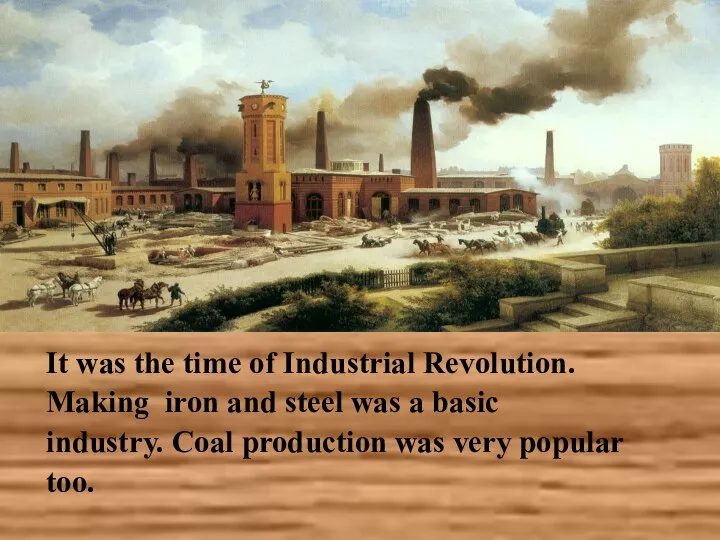 It was the time of Industrial Revolution. Making iron and steel