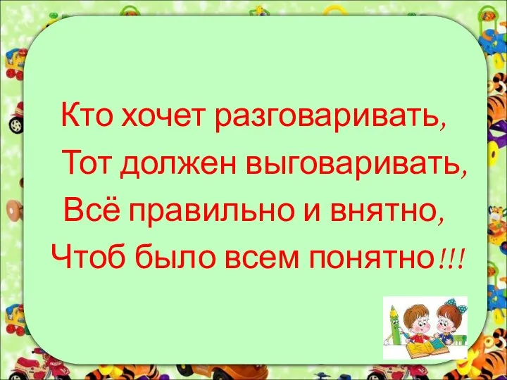 Кто хочет разговаривать, Тот должен выговаривать, Всё правильно и внятно, Чтоб было всем понятно!!!