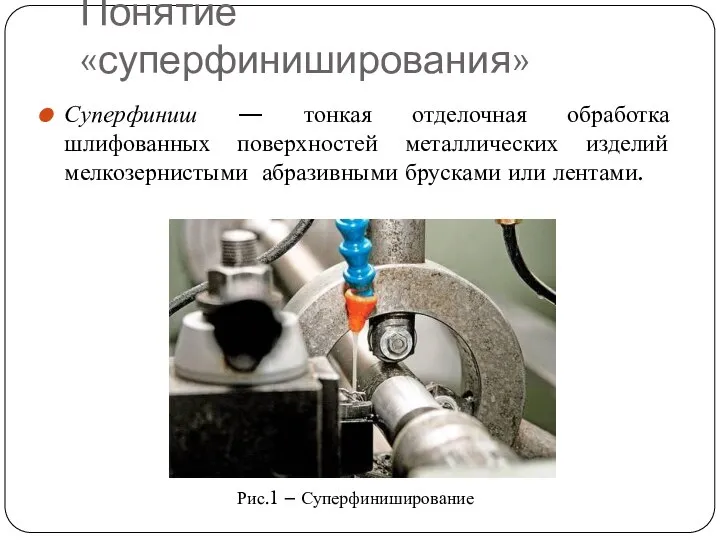 Понятие «суперфиниширования» Суперфиниш — тонкая отделочная обработка шлифованных поверхностей металлических изделий