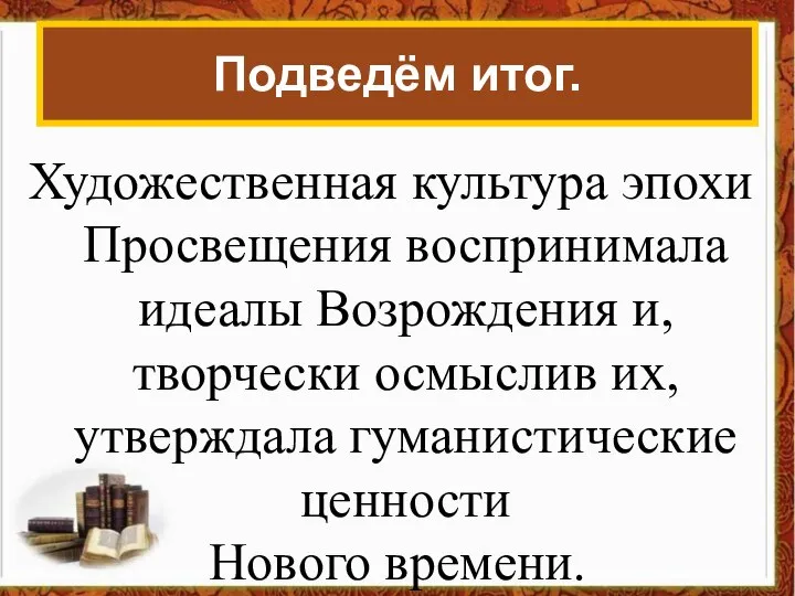 Подведём итог. Художественная культура эпохи Просвещения воспринимала идеалы Возрождения и, творчески