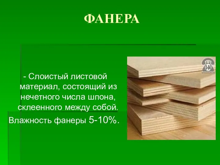 ФАНЕРА - Слоистый листовой материал, состоящий из нечетного числа шпона, склеенного между собой. Влажность фанеры 5-10%.