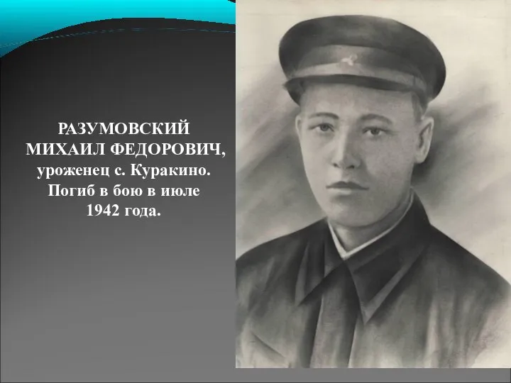 РАЗУМОВСКИЙ МИХАИЛ ФЕДОРОВИЧ, уроженец с. Куракино. Погиб в бою в июле 1942 года.