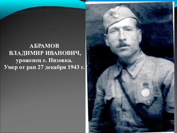 АБРАМОВ ВЛАДИМИР ИВАНОВИЧ, уроженец с. Низовка. Умер от ран 27 декабря 1943 г.