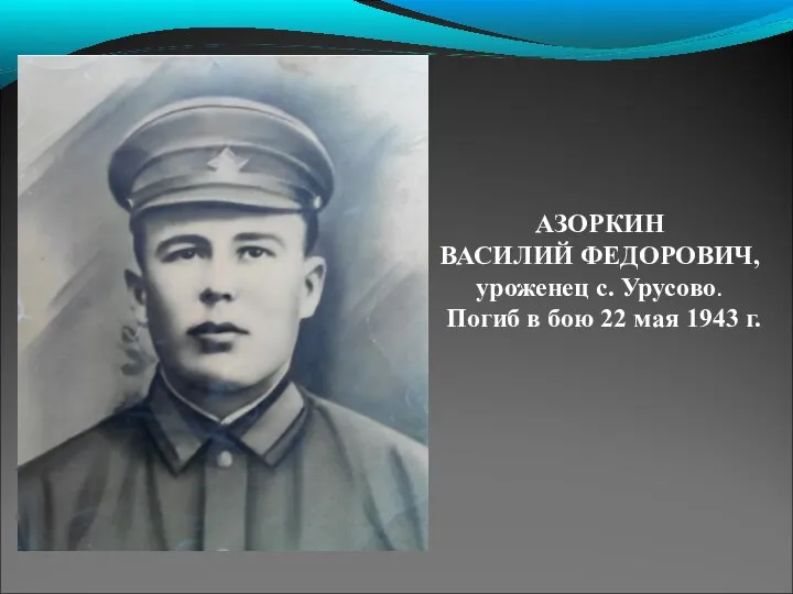 АЗОРКИН ВАСИЛИЙ ФЕДОРОВИЧ, уроженец с. Урусово. Погиб в бою 22 мая 1943 г.