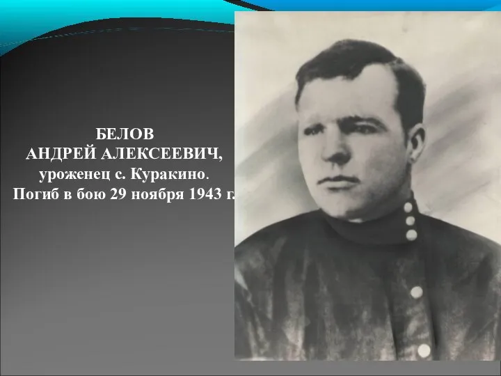 БЕЛОВ АНДРЕЙ АЛЕКСЕЕВИЧ, уроженец с. Куракино. Погиб в бою 29 ноября 1943 г.