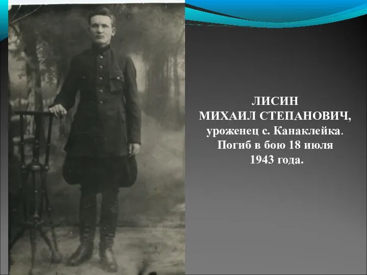 ЛИСИН МИХАИЛ СТЕПАНОВИЧ, уроженец с. Канаклейка. Погиб в бою 18 июля 1943 года.