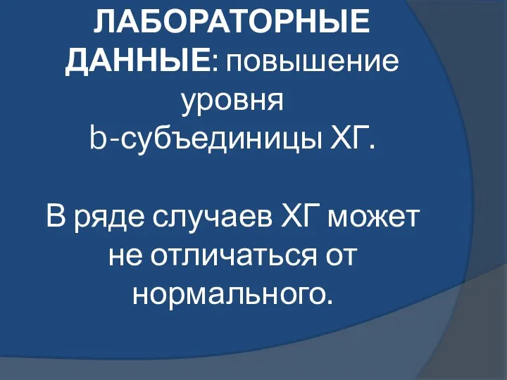 ЛАБОРАТОРНЫЕ ДАННЫЕ: повышение уровня b-субъединицы ХГ. В ряде случаев ХГ может не отличаться от нормального.