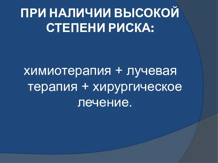 ПРИ НАЛИЧИИ ВЫСОКОЙ СТЕПЕНИ РИСКА: химиотерапия + лучевая терапия + хирургическое лечение.