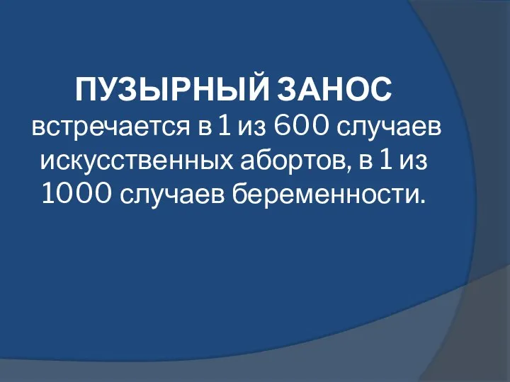 ПУЗЫРНЫЙ ЗАНОС встречается в 1 из 600 случаев искусственных абортов, в 1 из 1000 случаев беременности.