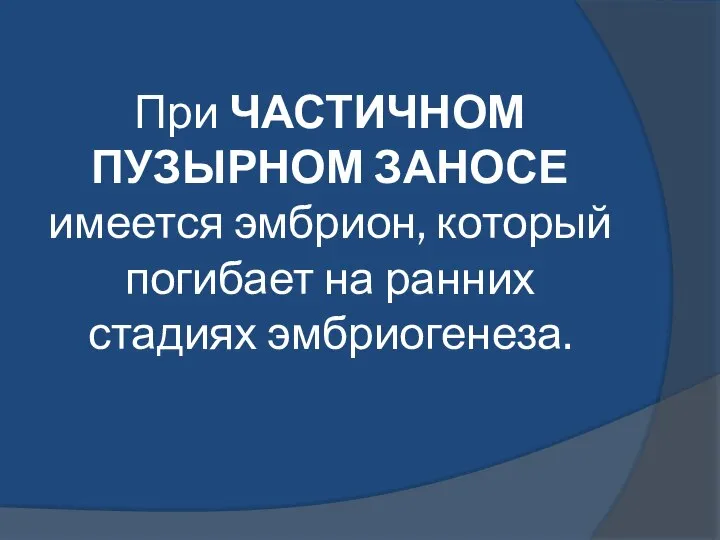 При ЧАСТИЧНОМ ПУЗЫРНОМ ЗАНОСЕ имеется эмбрион, который погибает на ранних стадиях эмбриогенеза.