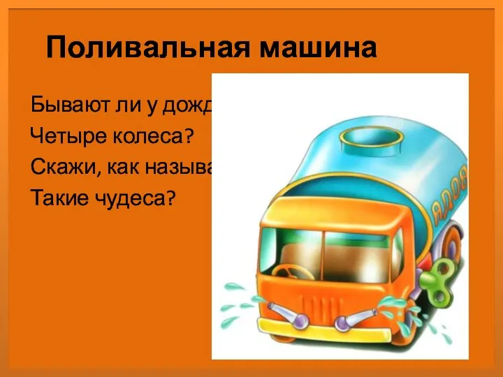 Поливальная машина Бывают ли у дождика Четыре колеса? Скажи, как называются Такие чудеса?