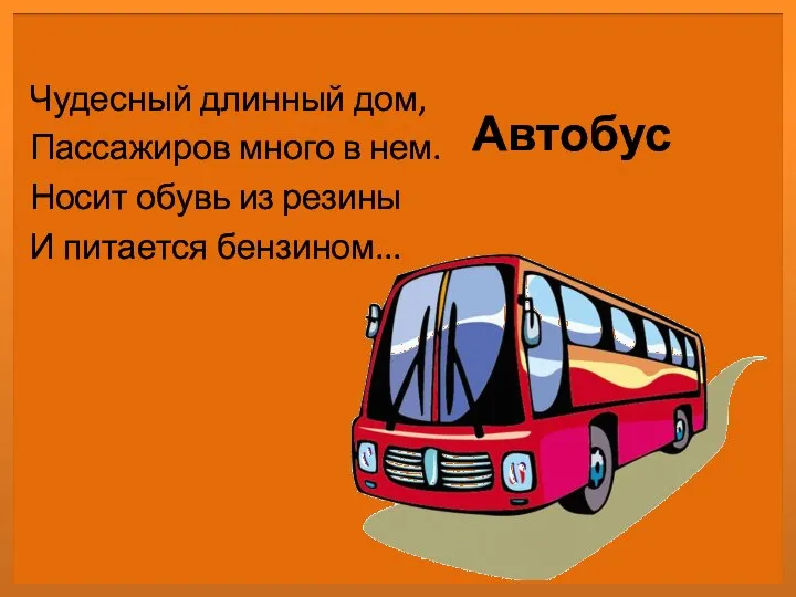 Автобус Чудесный длинный дом, Пассажиров много в нем. Носит обувь из резины И питается бензином...