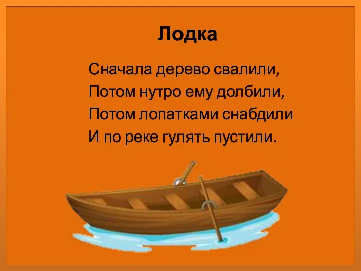 Лодка Сначала дерево свалили, Потом нутро ему долбили, Потом лопатками снабдили И по реке гулять пустили.