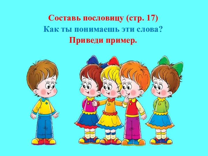 Составь пословицу (стр. 17) Как ты понимаешь эти слова? Приведи пример.