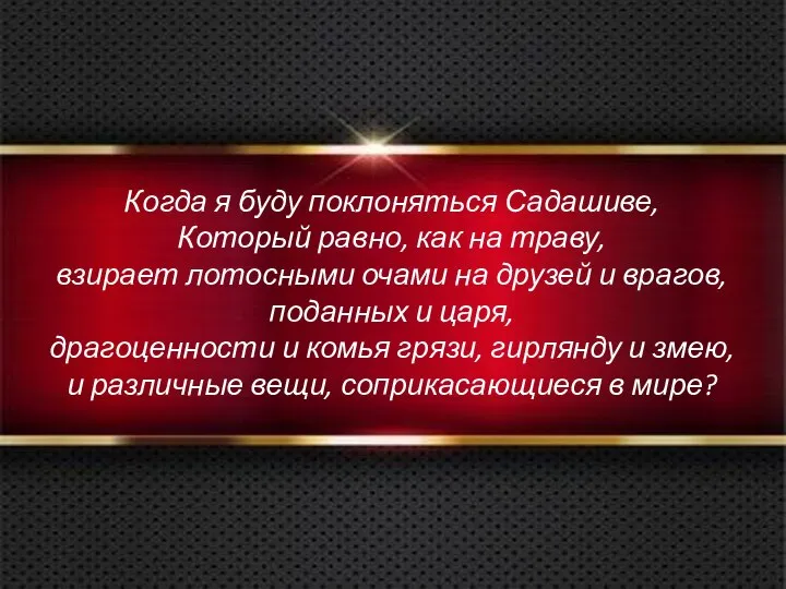 Когда я буду поклоняться Садашиве, Который равно, как на траву, взирает