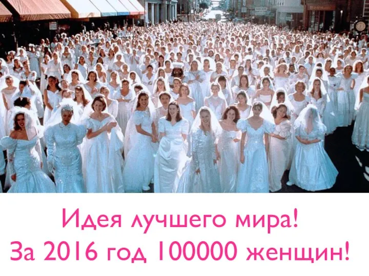 Идея лучшего мира! За 2016 год 100000 женщин!