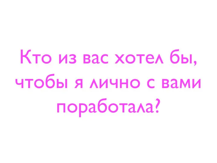 Кто из вас хотел бы, чтобы я лично с вами поработала?