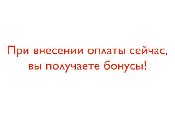 При внесении оплаты сейчас, вы получаете бонусы!