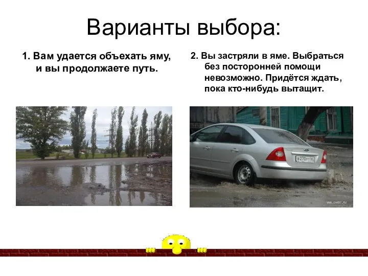 Варианты выбора: 1. Вам удается объехать яму, и вы продолжаете путь.