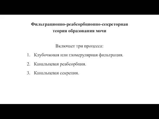 Фильтрационно-реабсорбционно-секреторная теория образования мочи Включает три процесса: Клубочковая или гломерулярная фильтрация. Канальцевая реабсорбция. Канальцевая секреция.