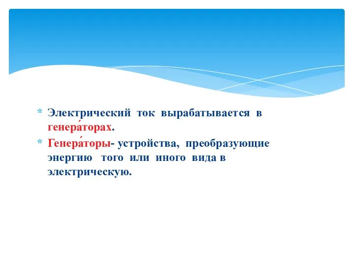 Электрический ток вырабатывается в генера́торах. Генера́торы- устройства, преобразующие энергию того или иного вида в электрическую.