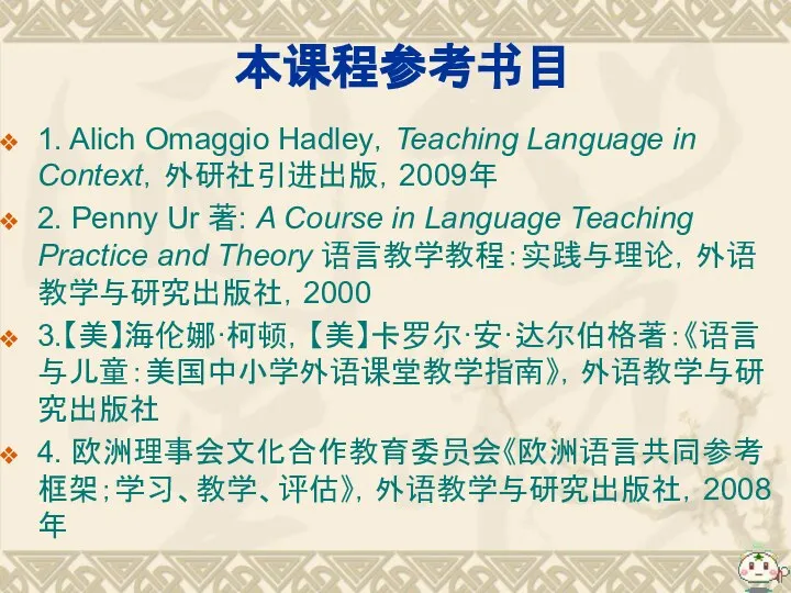 本课程参考书目 1. Alich Omaggio Hadley，Teaching Language in Context，外研社引进出版，2009年 2. Penny Ur