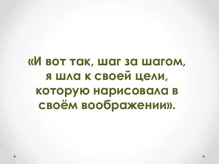 «И вот так, шаг за шагом, я шла к своей цели, которую нарисовала в своём воображении».