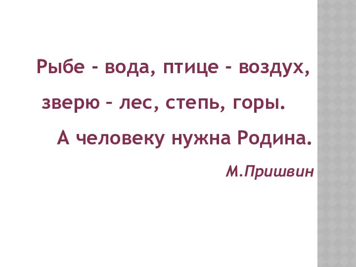 Рыбе - вода, птице - воздух, зверю – лес, степь, горы. А человеку нужна Родина. М.Пришвин