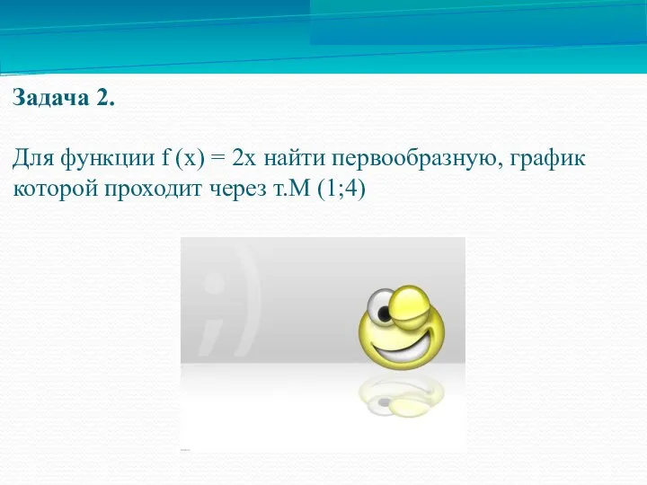 Задача 2. Для функции f (х) = 2х найти первообразную, график которой проходит через т.М (1;4)