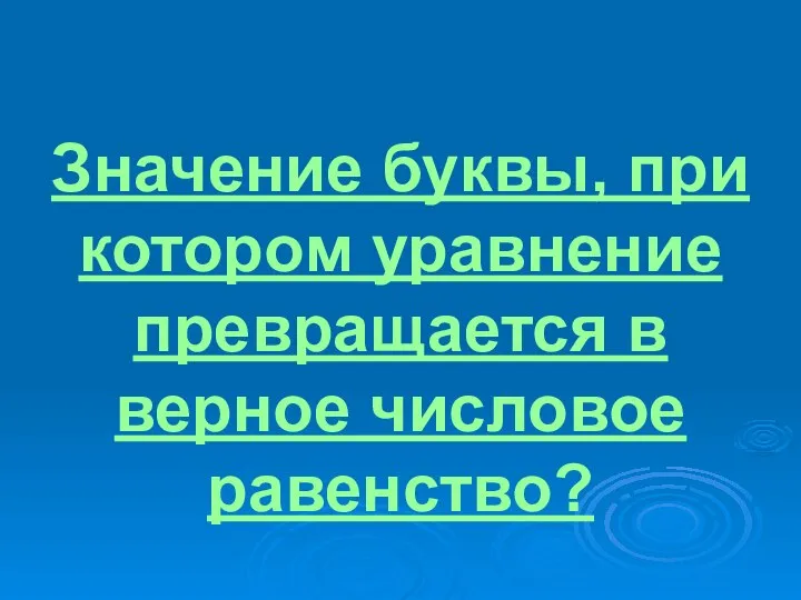 Значение буквы, при котором уравнение превращается в верное числовое равенство?