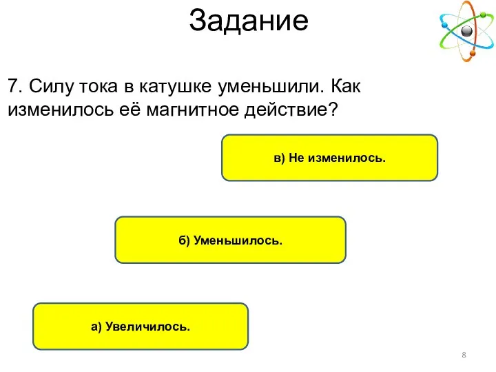 б) Уменьшилось. в) Не изменилось. а) Увеличилось. 7. Силу тока в