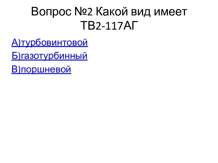 Вопрос №2 Какой вид имеет ТВ2-117АГ А)турбовинтовой Б)газотурбинный В)поршневой