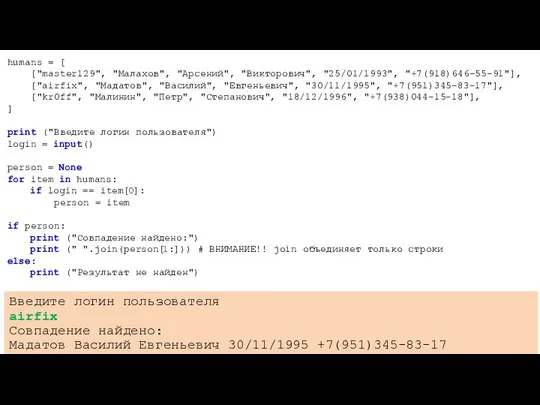 humans = [ ["master129", "Малахов", "Арсений", "Викторович", "25/01/1993", "+7(918)646-55-91"], ["airfix", "Мадатов",