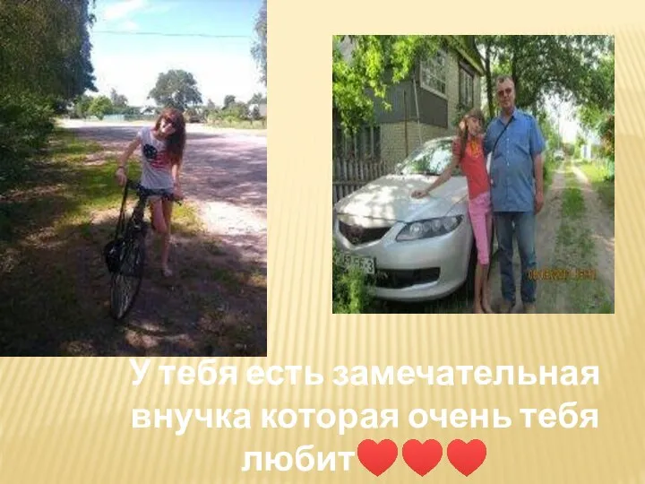 У тебя есть замечательная внучка которая очень тебя любит♥♥♥