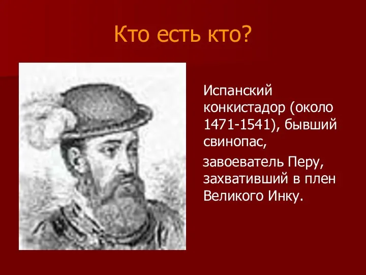 Кто есть кто? Испанский конкистадор (около 1471-1541), бывший свинопас, завоеватель Перу, захвативший в плен Великого Инку.