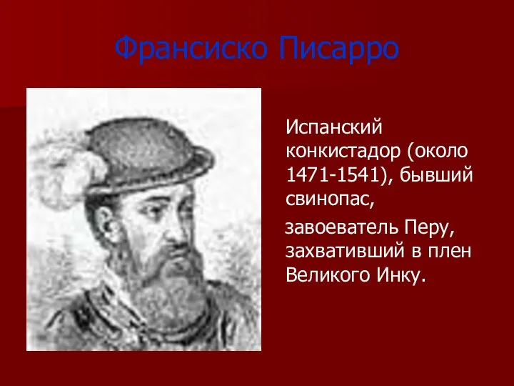 Франсиско Писарро Испанский конкистадор (около 1471-1541), бывший свинопас, завоеватель Перу, захвативший в плен Великого Инку.