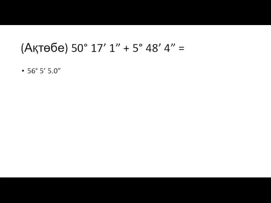 (Ақтөбе) 50° 17’ 1” + 5° 48’ 4” = 56° 5’ 5.0”