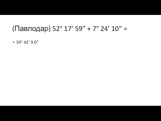 (Павлодар) 52° 17’ 59” + 7° 24’ 10” = 59° 42’ 9.0”