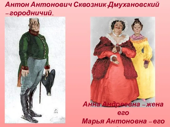 Антон Антонович Сквозник-Дмухановский – городничий. Анна Андреевна – жена его Марья Антоновна – его дочь