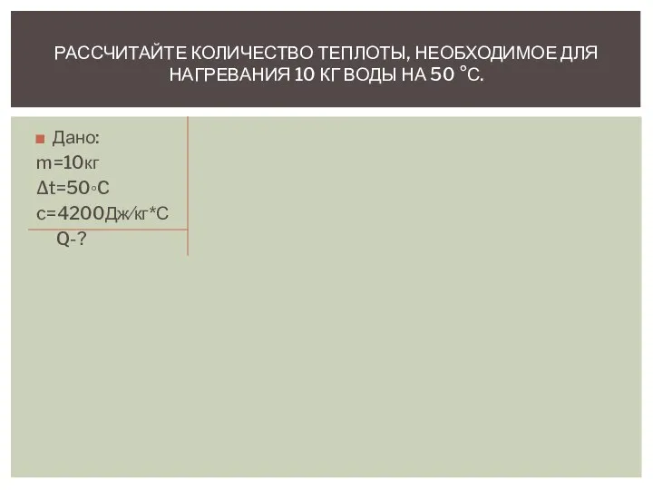 Дано: m=10кг ∆t=50◦C c=4200Дж∕кг*С Q-? РАССЧИТАЙТЕ КОЛИЧЕСТВО ТЕПЛОТЫ, НЕОБХОДИМОЕ ДЛЯ НАГРЕВАНИЯ