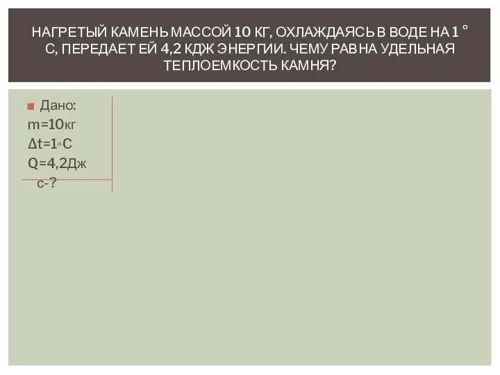 Дано: m=10кг ∆t=1◦C Q=4,2Дж с-? НАГРЕТЫЙ КАМЕНЬ МАССОЙ 10 КГ, ОХЛАЖДАЯСЬ