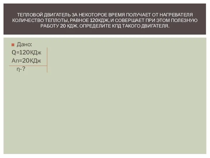 Дано: Q=120КДж Ап=20КДж η-? ТЕПЛОВОЙ ДВИГАТЕЛЬ ЗА НЕКОТОРОЕ ВРЕМЯ ПОЛУЧАЕТ ОТ