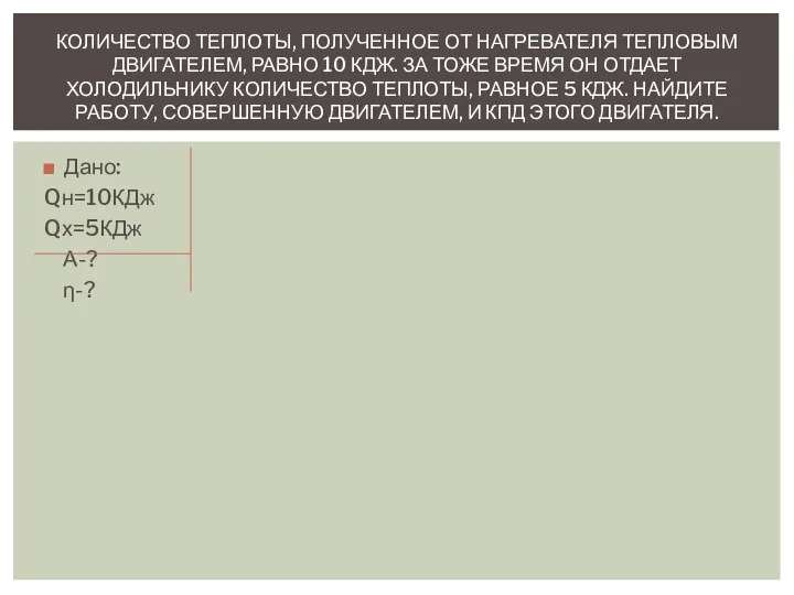 Дано: Qн=10КДж Qх=5КДж А-? η-? КОЛИЧЕСТВО ТЕПЛОТЫ, ПОЛУЧЕННОЕ ОТ НАГРЕВАТЕЛЯ ТЕПЛОВЫМ